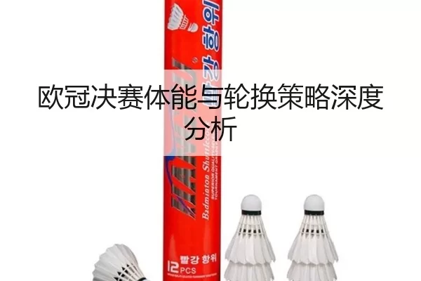 欧冠决赛体能与轮换策略深度分析
